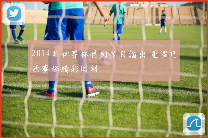 2014年世界杯特别节目播出 重温巴西赛场精彩时刻
