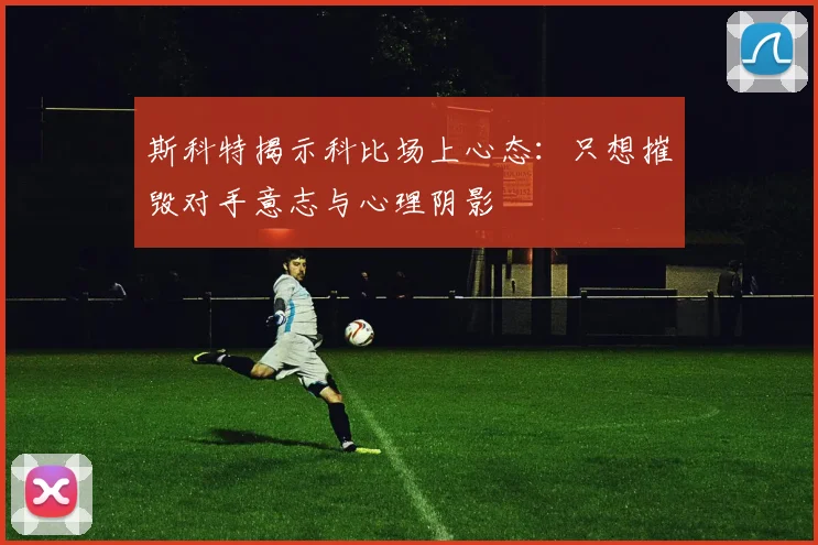 斯科特揭示科比场上心态：只想摧毁对手意志与心理阴影