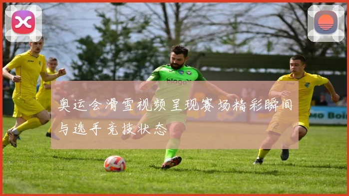 奥运会滑雪视频呈现赛场精彩瞬间与选手竞技状态