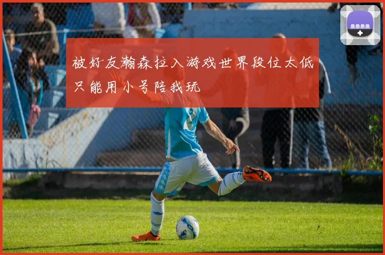 被好友瀚森拉入游戏世界段位太低只能用小号陪我玩