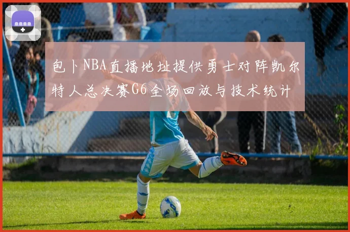 包卜NBA直播地址提供勇士对阵凯尔特人总决赛G6全场回放与技术统计