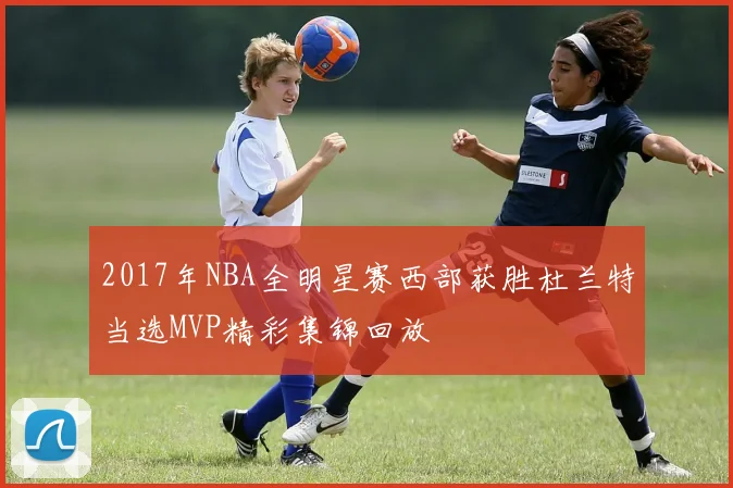 2017年NBA全明星赛西部获胜杜兰特当选MVP精彩集锦回放
