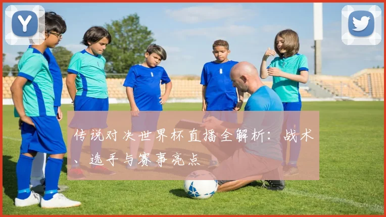 传说对决世界杯直播全解析：战术、选手与赛事亮点