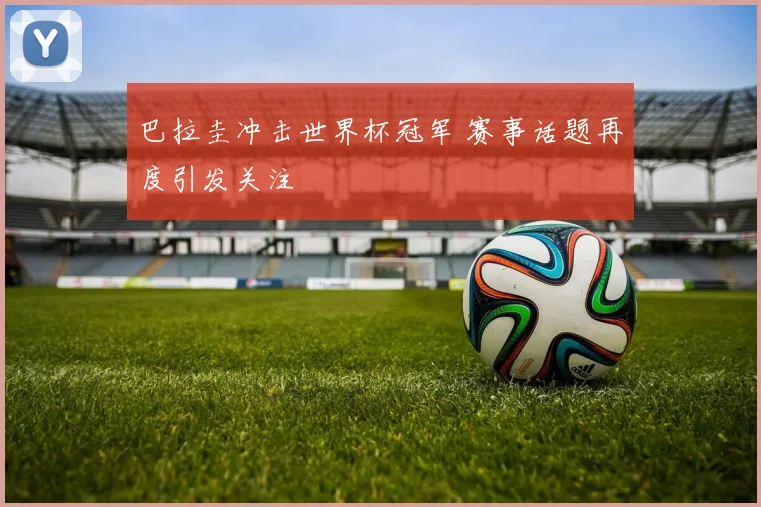 巴拉圭冲击世界杯冠军 赛事话题再度引发关注