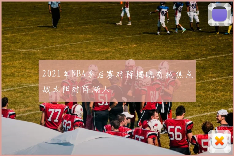 2021年NBA季后赛对阵揭晓首轮焦点战太阳对阵湖人